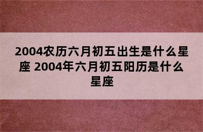 2004农历六月初五出生是什么星座 2004年六月初五阳历是什么星座